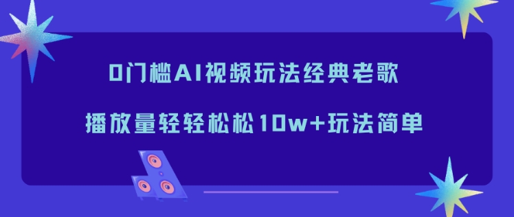 0门槛AI视频玩法经典老歌，播放量轻轻松松10w+玩法简单-富爸爸项目圈