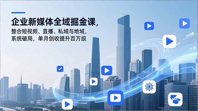（16896期）企业新媒体全域掘金课，整合短视频、直播、私域与地域，系统破局，单月创收提升百万级-富爸爸项目圈