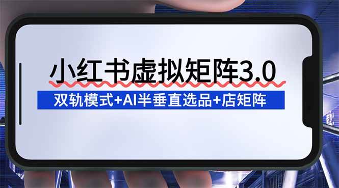 （16912期）小红书虚拟矩阵3.0：双轨模式+AI半垂直选品+店矩阵-富爸爸项目圈