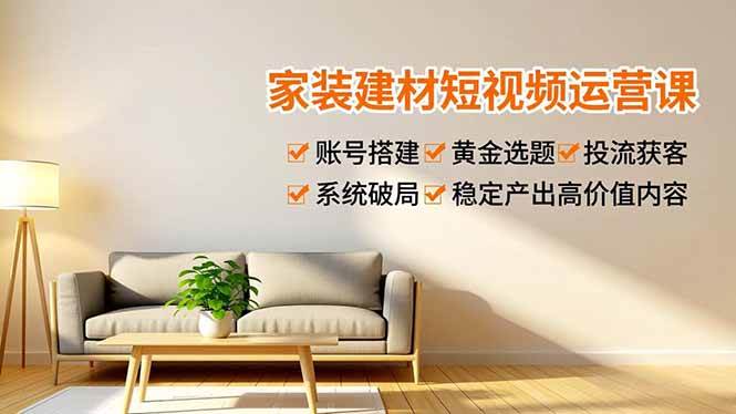 （16916期）家装建材短视频运营课，账号搭建、黄金选题、投流获客，系统破局，稳定产出高价值内容-富爸爸项目圈