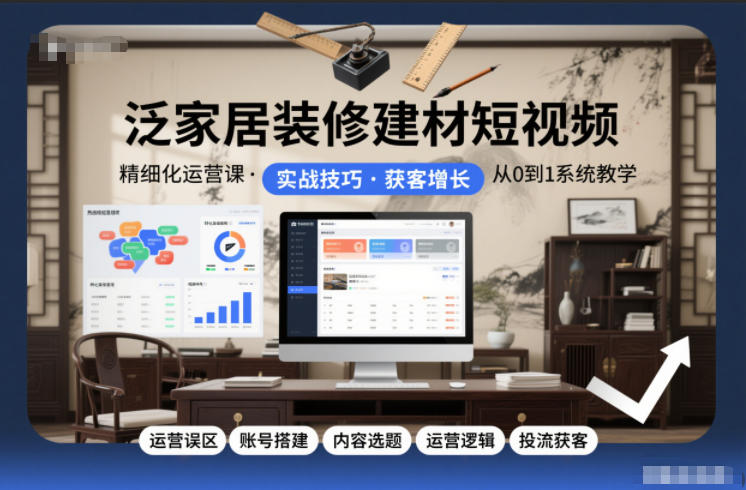 泛家居装修建材短视频精细化运营课，运营误区+账号搭建+内容选题+运营逻辑+投流获客-富爸爸项目圈