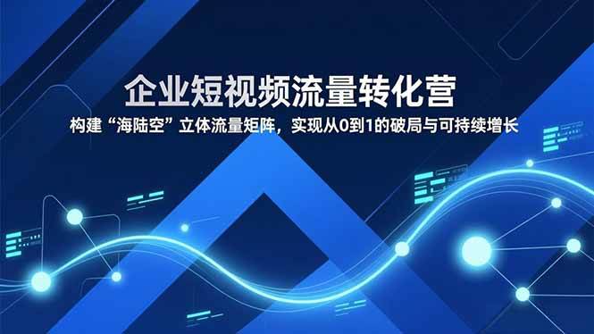 （16959期）企业短视频流量转化营，构建“海陆空”立体流量矩阵，实现从0到1的破局与可持续增长-富爸爸项目圈
