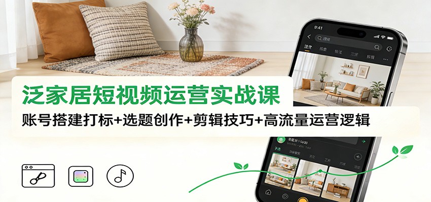 泛家居短视频运营实战课：账号搭建打标+选题创作+剪辑技巧+高流量运营逻辑-富爸爸项目圈