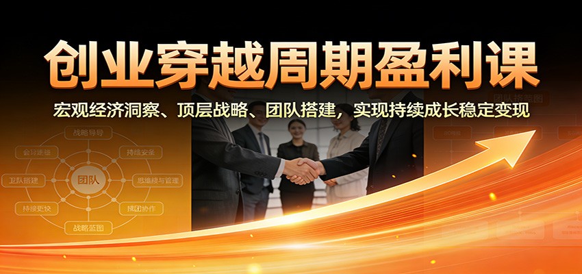 创业穿越周期盈利课：宏观经济洞察、顶层战略、团队搭建，实现持续成长稳定变现-富爸爸项目圈