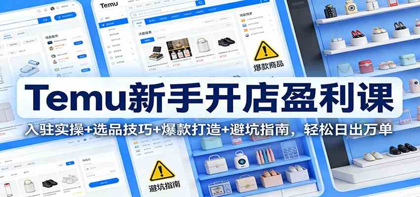 Temu新手开店盈利课：入驻实操+选品技巧+爆款打造+避坑指南，轻松日出万单-富爸爸项目圈