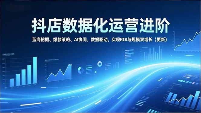 （16986期）抖店数据化运营进阶，蓝海挖掘、爆款策略、AI协同，数据驱动，实现ROI与规模双增长（更新）-富爸爸项目圈