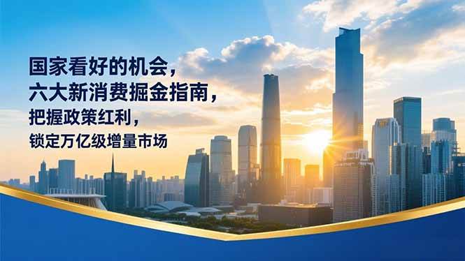 （16995期）某付费文章：国家看好的机会，六大新消费掘金指南，把握政策红利，锁定万亿级增量市场-富爸爸项目圈